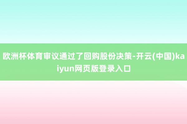 欧洲杯体育审议通过了回购股份决策-开云(中国)kaiyun网页版登录入口