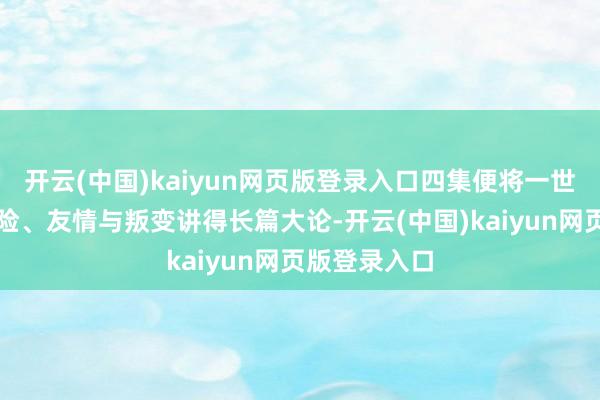 开云(中国)kaiyun网页版登录入口四集便将一世的飘摇、冒险、友情与叛变讲得长篇大论-开云(中国)kaiyun网页版登录入口