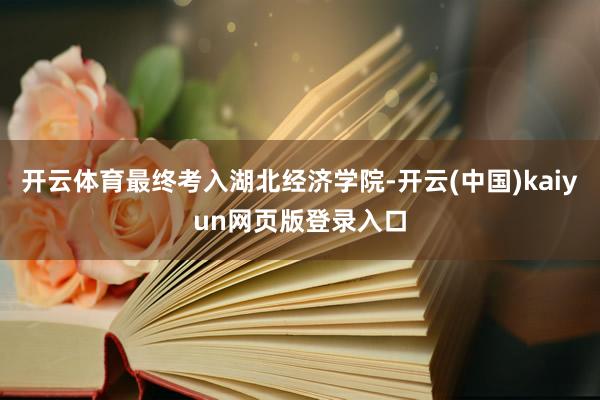 开云体育最终考入湖北经济学院-开云(中国)kaiyun网页版登录入口