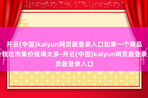 开云(中国)kaiyun网页版登录入口如果一个商品的价钱比市集价低得太多-开云(中国)kaiyun网页版登录入口