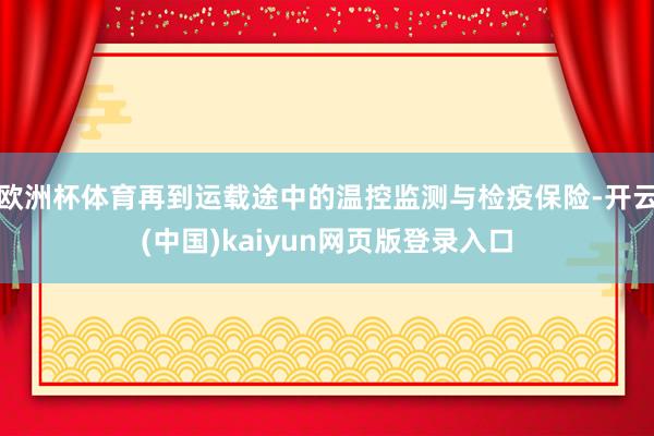 欧洲杯体育再到运载途中的温控监测与检疫保险-开云(中国)kaiyun网页版登录入口