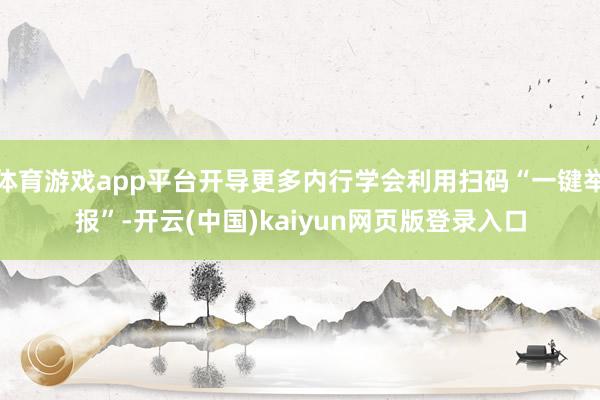 体育游戏app平台开导更多内行学会利用扫码“一键举报”-开云(中国)kaiyun网页版登录入口