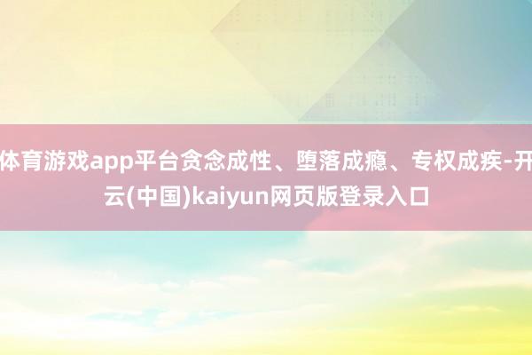 体育游戏app平台贪念成性、堕落成瘾、专权成疾-开云(中国)kaiyun网页版登录入口