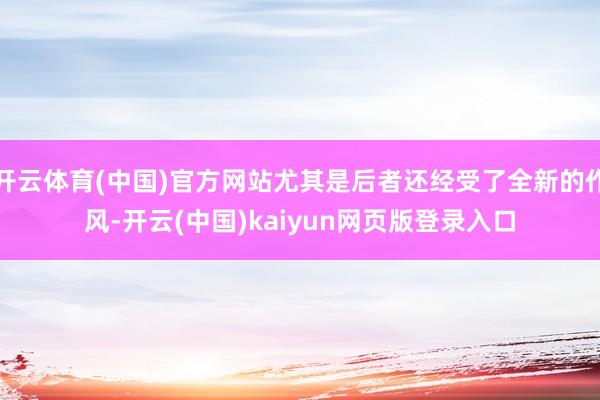 开云体育(中国)官方网站尤其是后者还经受了全新的作风-开云(中国)kaiyun网页版登录入口