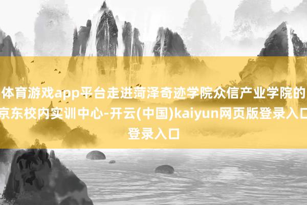 体育游戏app平台走进菏泽奇迹学院众信产业学院的京东校内实训中心-开云(中国)kaiyun网页版登录入口