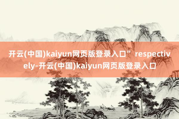 开云(中国)kaiyun网页版登录入口” respectively-开云(中国)kaiyun网页版登录入口