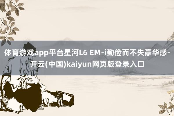 体育游戏app平台星河L6 EM-i勤俭而不失豪华感-开云(中国)kaiyun网页版登录入口