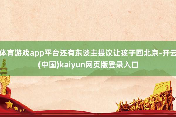 体育游戏app平台还有东谈主提议让孩子回北京-开云(中国)kaiyun网页版登录入口