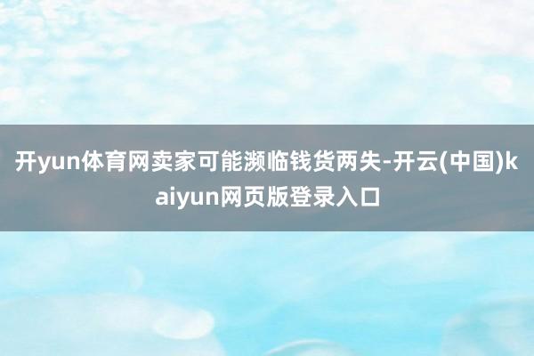 开yun体育网卖家可能濒临钱货两失-开云(中国)kaiyun网页版登录入口