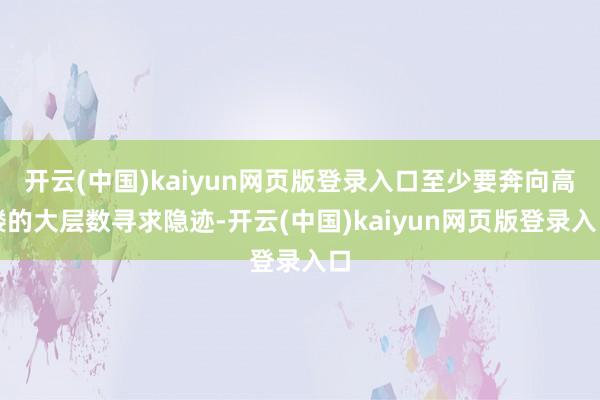开云(中国)kaiyun网页版登录入口至少要奔向高楼的大层数寻求隐迹-开云(中国)kaiyun网页版登录入口