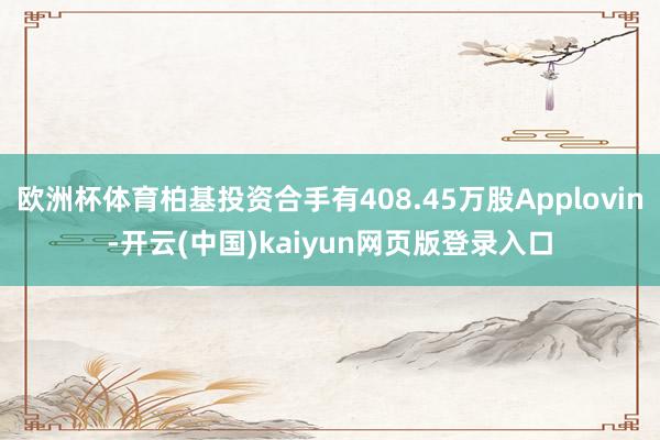 欧洲杯体育柏基投资合手有408.45万股Applovin-开云(中国)kaiyun网页版登录入口