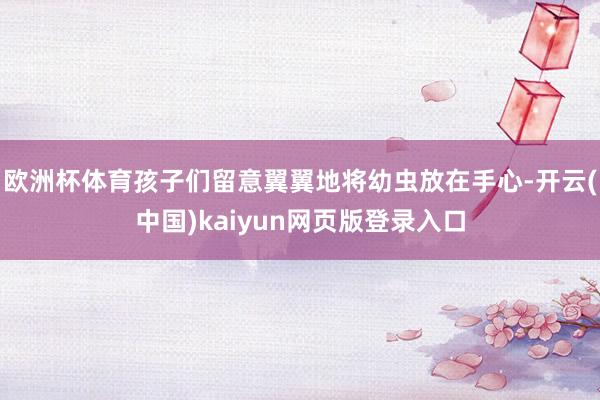 欧洲杯体育孩子们留意翼翼地将幼虫放在手心-开云(中国)kaiyun网页版登录入口