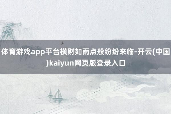 体育游戏app平台横财如雨点般纷纷来临-开云(中国)kaiyun网页版登录入口