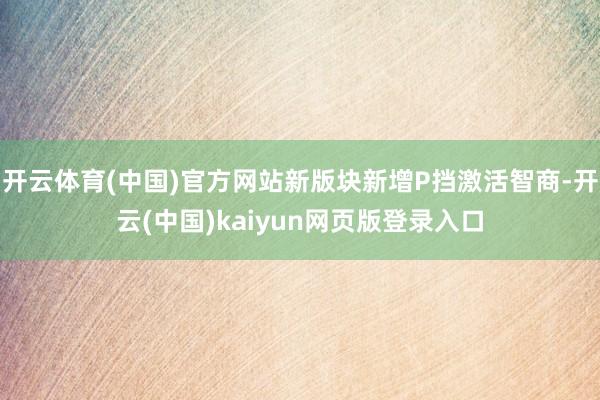 开云体育(中国)官方网站新版块新增P挡激活智商-开云(中国)kaiyun网页版登录入口