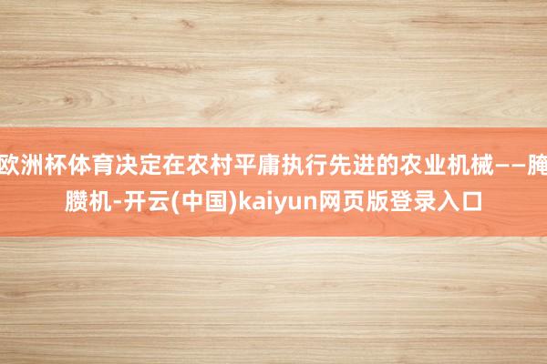 欧洲杯体育决定在农村平庸执行先进的农业机械——腌臜机-开云(中国)kaiyun网页版登录入口