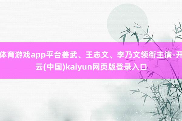 体育游戏app平台姜武、王志文、李乃文领衔主演-开云(中国)kaiyun网页版登录入口