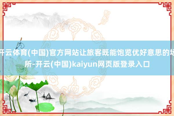 开云体育(中国)官方网站让旅客既能饱览优好意思的场所-开云(中国)kaiyun网页版登录入口