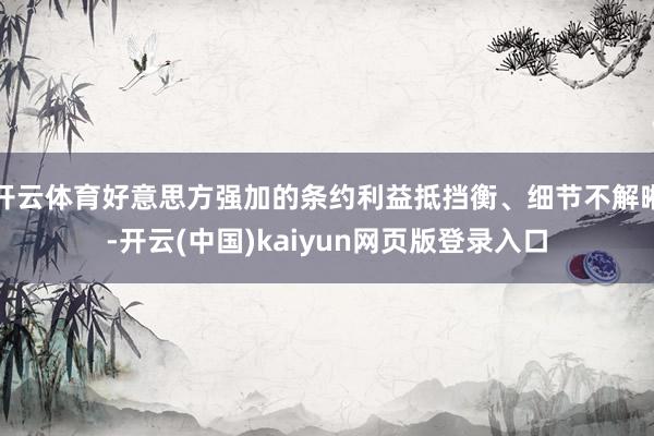 开云体育好意思方强加的条约利益抵挡衡、细节不解晰-开云(中国)kaiyun网页版登录入口