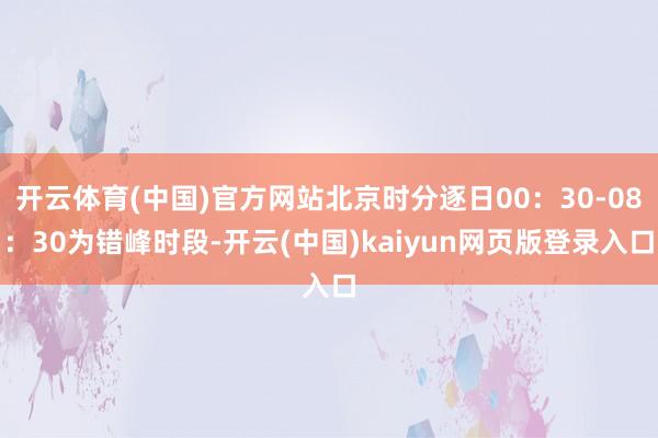 开云体育(中国)官方网站北京时分逐日00：30-08：30为错峰时段-开云(中国)kaiyun网页版登录入口