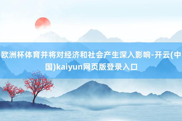 欧洲杯体育并将对经济和社会产生深入影响-开云(中国)kaiyun网页版登录入口