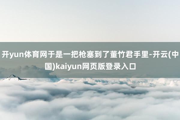 开yun体育网于是一把枪塞到了董竹君手里-开云(中国)kaiyun网页版登录入口