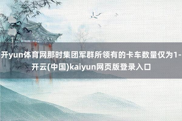 开yun体育网那时集团军群所领有的卡车数量仅为1-开云(中国)kaiyun网页版登录入口