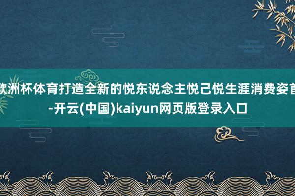欧洲杯体育打造全新的悦东说念主悦己悦生涯消费姿首-开云(中国)kaiyun网页版登录入口