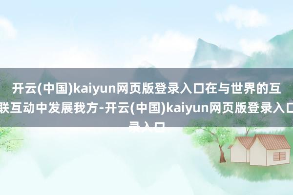 开云(中国)kaiyun网页版登录入口在与世界的互联互动中发展我方-开云(中国)kaiyun网页版登录入口