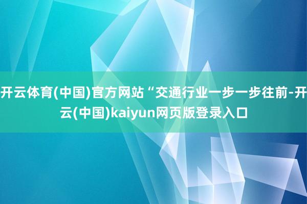 开云体育(中国)官方网站“交通行业一步一步往前-开云(中国)kaiyun网页版登录入口