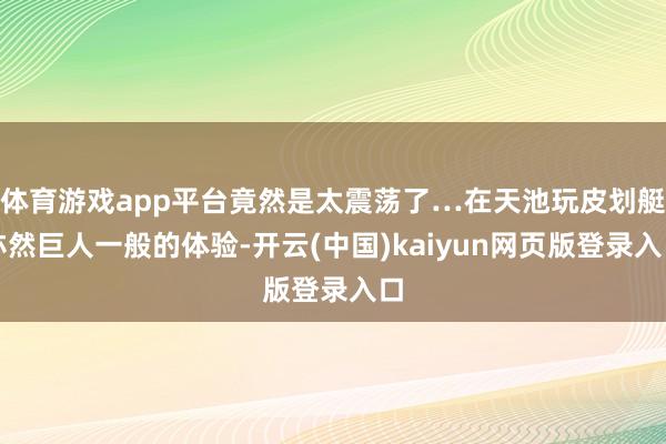 体育游戏app平台竟然是太震荡了…在天池玩皮划艇亦然巨人一般的体验-开云(中国)kaiyun网页版登录入口