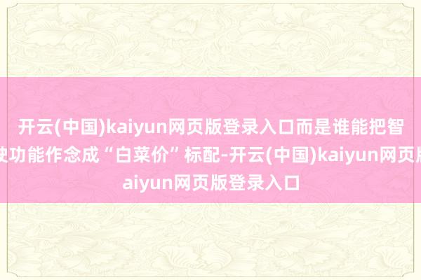 开云(中国)kaiyun网页版登录入口而是谁能把智能援手驾驶功能作念成“白菜价”标配-开云(中国)kaiyun网页版登录入口