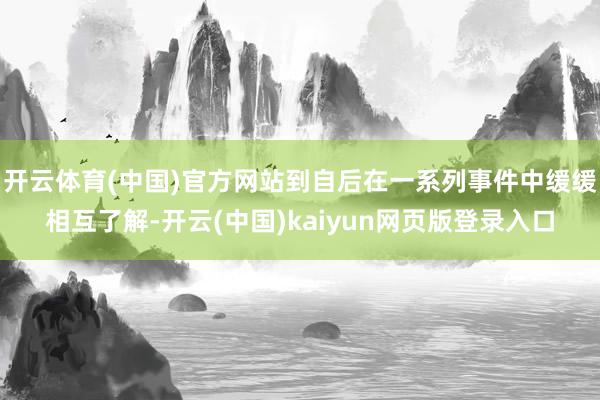 开云体育(中国)官方网站到自后在一系列事件中缓缓相互了解-开云(中国)kaiyun网页版登录入口