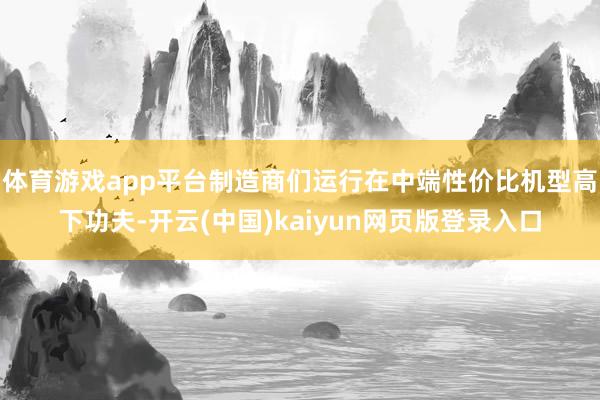 体育游戏app平台制造商们运行在中端性价比机型高下功夫-开云(中国)kaiyun网页版登录入口