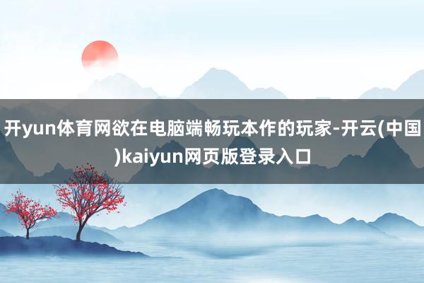 开yun体育网欲在电脑端畅玩本作的玩家-开云(中国)kaiyun网页版登录入口