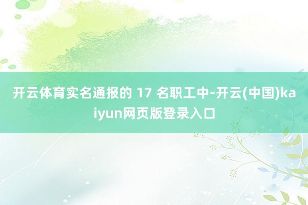 开云体育实名通报的 17 名职工中-开云(中国)kaiyun网页版登录入口