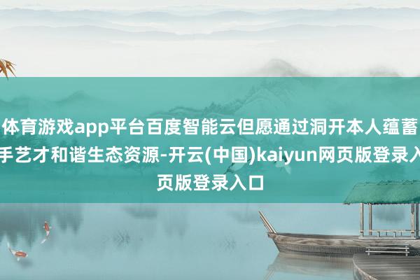 体育游戏app平台百度智能云但愿通过洞开本人蕴蓄的手艺才和谐生态资源-开云(中国)kaiyun网页版登录入口