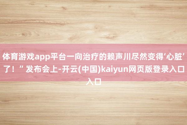 体育游戏app平台一向治疗的赖声川尽然变得‘心脏’了！”发布会上-开云(中国)kaiyun网页版登录入口
