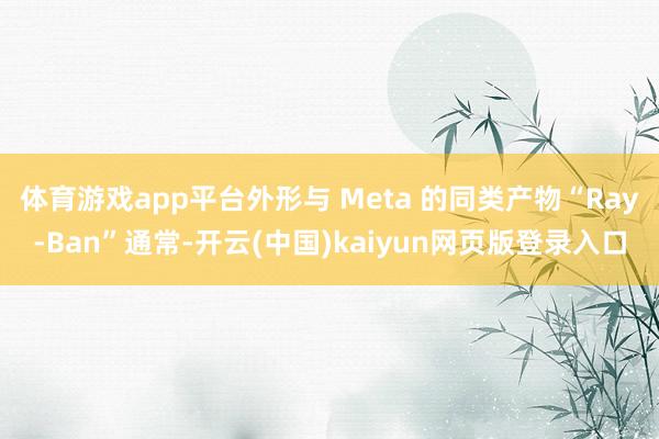 体育游戏app平台外形与 Meta 的同类产物“Ray-Ban”通常-开云(中国)kaiyun网页版登录入口