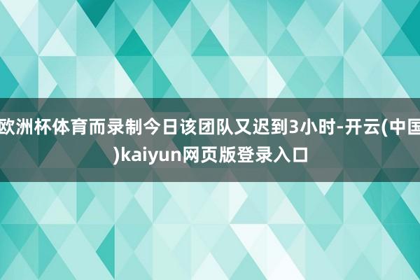 欧洲杯体育而录制今日该团队又迟到3小时-开云(中国)kaiyun网页版登录入口