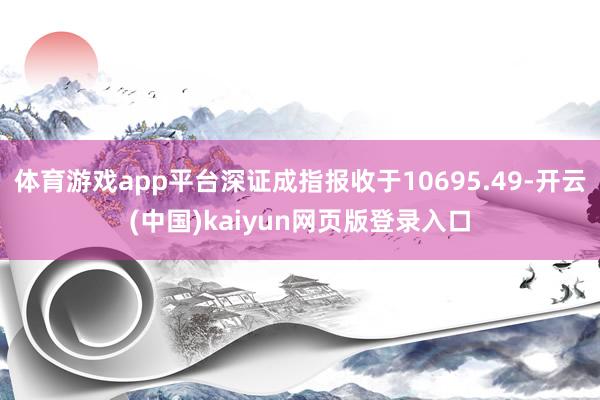体育游戏app平台深证成指报收于10695.49-开云(中国)kaiyun网页版登录入口