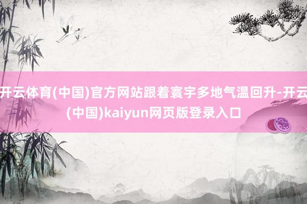 开云体育(中国)官方网站跟着寰宇多地气温回升-开云(中国)kaiyun网页版登录入口