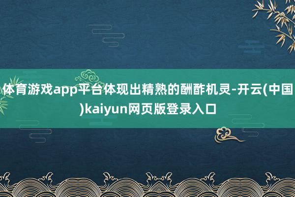 体育游戏app平台体现出精熟的酬酢机灵-开云(中国)kaiyun网页版登录入口