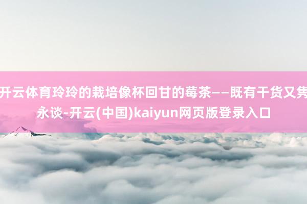 开云体育玲玲的栽培像杯回甘的莓茶——既有干货又隽永谈-开云(中国)kaiyun网页版登录入口