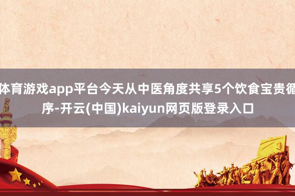 体育游戏app平台今天从中医角度共享5个饮食宝贵循序-开云(中国)kaiyun网页版登录入口