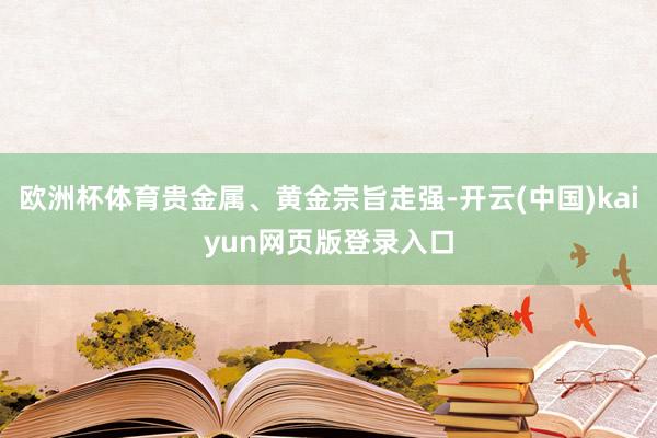 欧洲杯体育贵金属、黄金宗旨走强-开云(中国)kaiyun网页版登录入口
