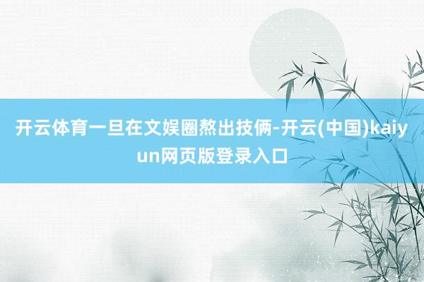 开云体育一旦在文娱圈熬出技俩-开云(中国)kaiyun网页版登录入口