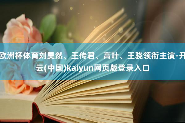 欧洲杯体育刘昊然、王传君、高叶、王骁领衔主演-开云(中国)kaiyun网页版登录入口